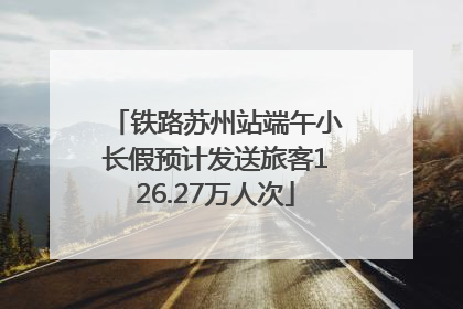 铁路苏州站端午小长假预计发送旅客126.27万人次