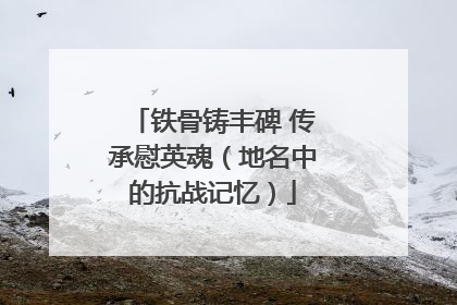 铁骨铸丰碑 传承慰英魂（地名中的抗战记忆）