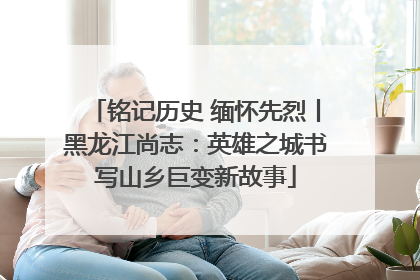 铭记历史 缅怀先烈丨黑龙江尚志：英雄之城书写山乡巨变新故事