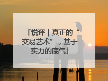 锐评｜真正的“交易艺术”，基于实力的底气