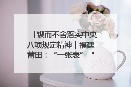 锲而不舍落实中央八项规定精神｜福建莆田：“一张表”“一张图”为基层减轻“数字负担”