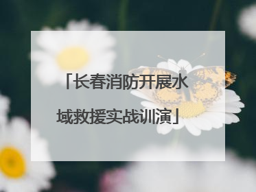 长春消防开展水域救援实战训演