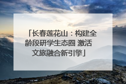 长春莲花山：构建全龄段研学生态圈 激活文旅融合新引擎