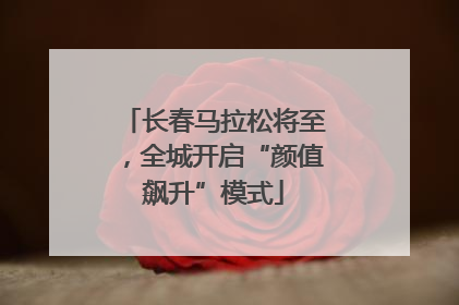 长春马拉松将至，全城开启“颜值飙升”模式