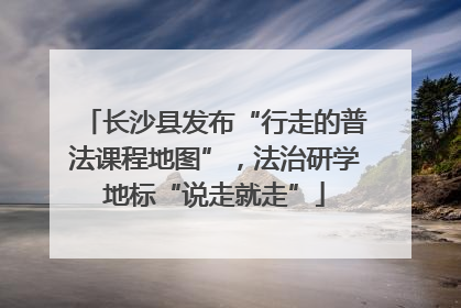 长沙县发布“行走的普法课程地图”，法治研学地标“说走就走”