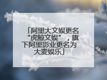 阿里大文娱更名“虎鲸文娱”，旗下阿里影业更名为大麦娱乐