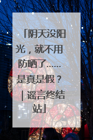 阴天没阳光，就不用防晒了……是真是假？｜谣言终结站