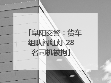 阜阳交警：货车组队闯红灯 28名司机被拘