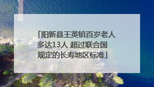 阳新县王英镇百岁老人多达13人 超过联合国规定的长寿地区标准