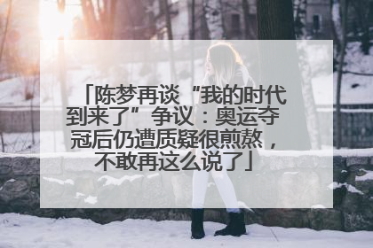 陈梦再谈“我的时代到来了”争议：奥运夺冠后仍遭质疑很煎熬，不敢再这么说了