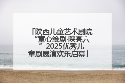 陕西儿童艺术剧院“童心绘剧·陕亮六一”2025优秀儿童剧展演欢乐启幕