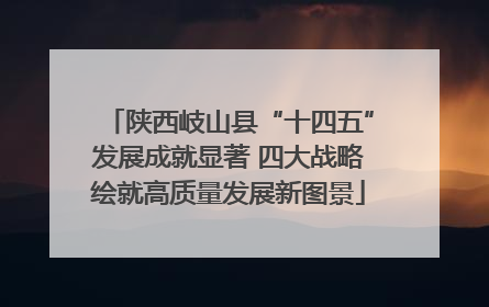 陕西岐山县“十四五”发展成就显著 四大战略绘就高质量发展新图景