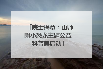 院士揭幕：山师附小恐龙主题公益科普展启动