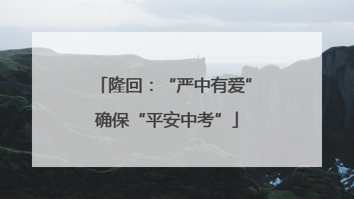 隆回：“严中有爱”确保“平安中考”