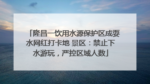 隆昌一饮用水源保护区成耍水网红打卡地 景区：禁止下水游玩，严控区域人数