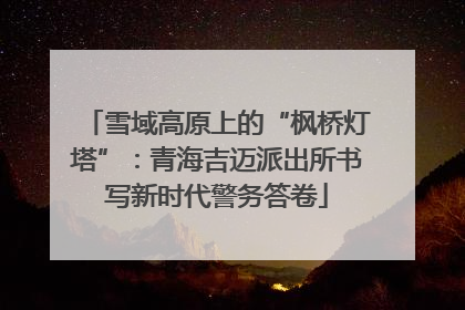 雪域高原上的“枫桥灯塔”：青海吉迈派出所书写新时代警务答卷
