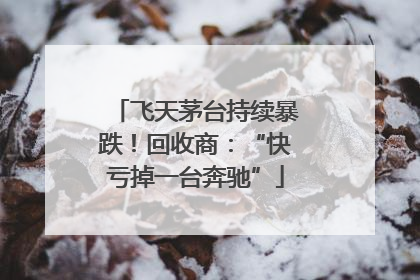 飞天茅台持续暴跌！回收商：“快亏掉一台奔驰”