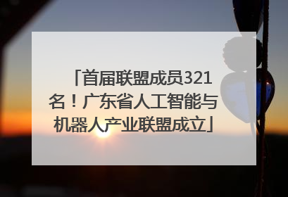 首届联盟成员321名！广东省人工智能与机器人产业联盟成立