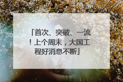 首次、突破、一流！上个周末，大国工程好消息不断