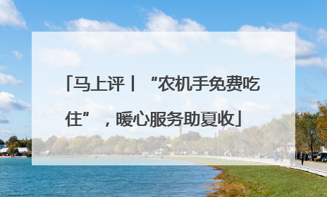马上评丨“农机手免费吃住”，暖心服务助夏收