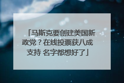 马斯克要创建美国新政党？在线投票获八成支持 名字都想好了