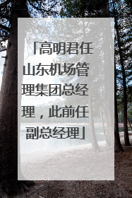 高明君任山东机场管理集团总经理，此前任副总经理