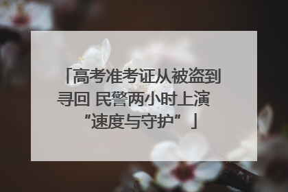 高考准考证从被盗到寻回 民警两小时上演 “速度与守护”