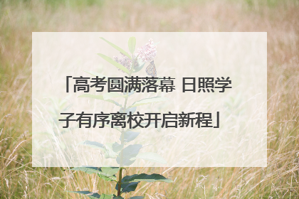 高考圆满落幕 日照学子有序离校开启新程