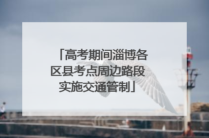 高考期间淄博各区县考点周边路段实施交通管制