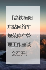 高铁衡阳东站网约车规范停车管理工作座谈会召开