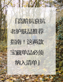 高阶抗衰抗老护肤品推荐指南！这两款宝藏单品必须纳入清单