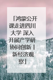鸿蒙公开课走进四川大学 深入开展产学研协同创新丨 新经济观察