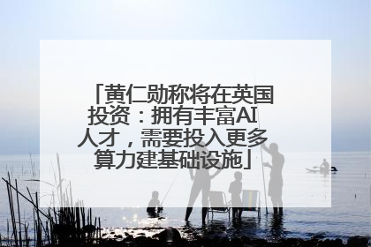 黄仁勋称将在英国投资：拥有丰富AI人才，需要投入更多算力建基础设施