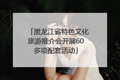 黑龙江省特色文化旅游推介会开展60多项配套活动