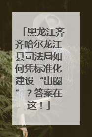 黑龙江齐齐哈尔龙江县司法局如何凭标准化建设“出圈”？答案在这！