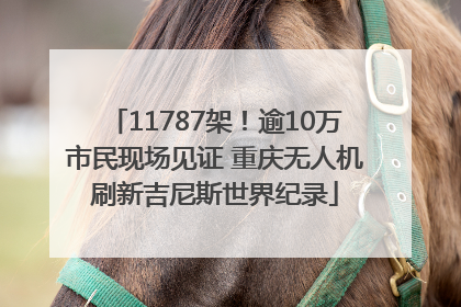 11787架！逾10万市民现场见证 重庆无人机刷新吉尼斯世界纪录