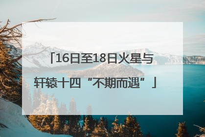 16日至18日火星与轩辕十四“不期而遇”