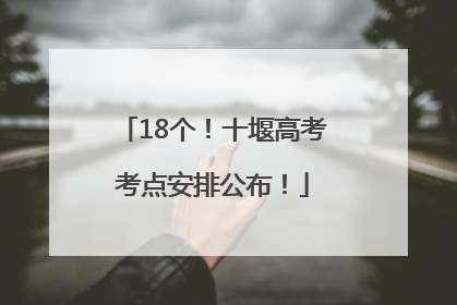 18个！十堰高考考点安排公布！