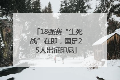 18强赛“生死战”在即，国足25人出征印尼