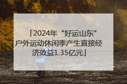 2024年“好运山东”户外运动休闲季产生直接经济效益1.35亿元