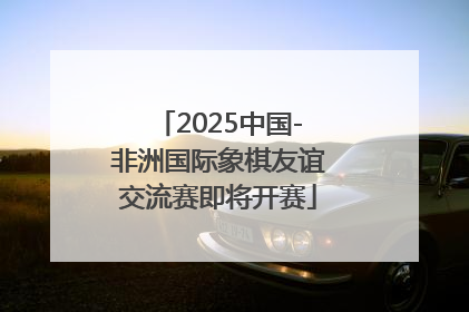 2025中国-非洲国际象棋友谊交流赛即将开赛
