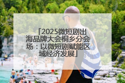 2025微短剧出海品牌大会桐乡分会场：以微短剧赋能区域经济发展