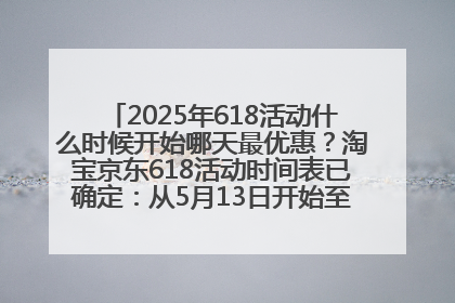 2025年618活动什么时候开始哪天最优惠？淘宝京东618活动时间表已确定：从5月13日开始至6月18日结束