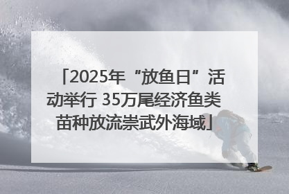2025年“放鱼日”活动举行 35万尾经济鱼类苗种放流崇武外海域