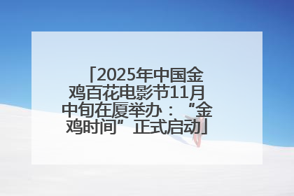 2025年中国金鸡百花电影节11月中旬在厦举办：“金鸡时间”正式启动
