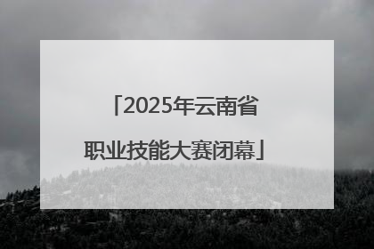 2025年云南省职业技能大赛闭幕