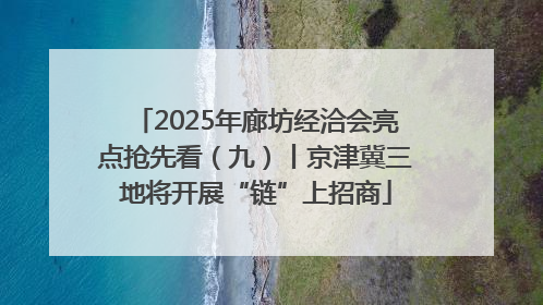 2025年廊坊经洽会亮点抢先看（九）丨京津冀三地将开展“链”上招商