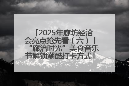 2025年廊坊经洽会亮点抢先看（六）丨“廊洽时光”美食音乐节解锁潮酷打卡方式