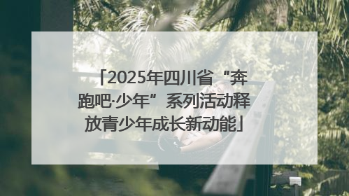 2025年四川省“奔跑吧·少年”系列活动释放青少年成长新动能
