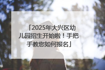 2025年大兴区幼儿园招生开始啦！手把手教您如何报名